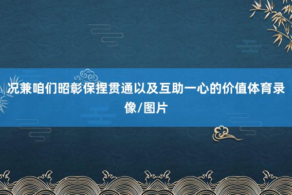 况兼咱们昭彰保捏贯通以及互助一心的价值体育录像/图片