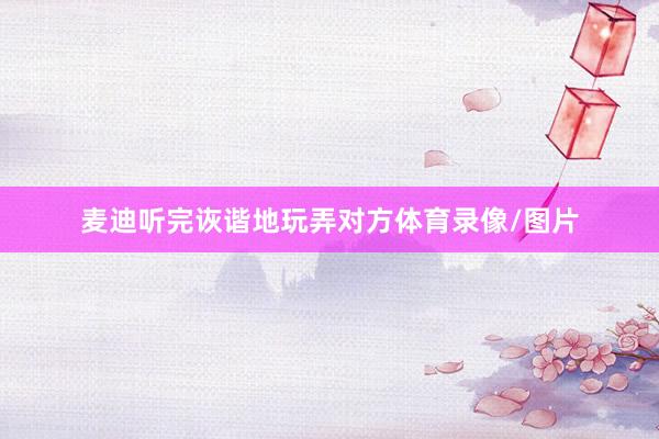 麦迪听完诙谐地玩弄对方体育录像/图片