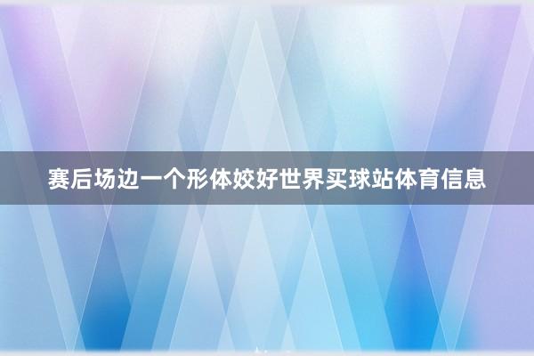 赛后场边一个形体姣好世界买球站体育信息