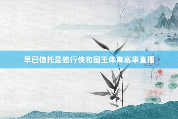 早已信托是独行侠和国王体育赛事直播