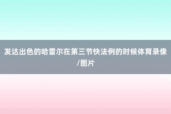 发达出色的哈雷尔在第三节快法例的时候体育录像/图片