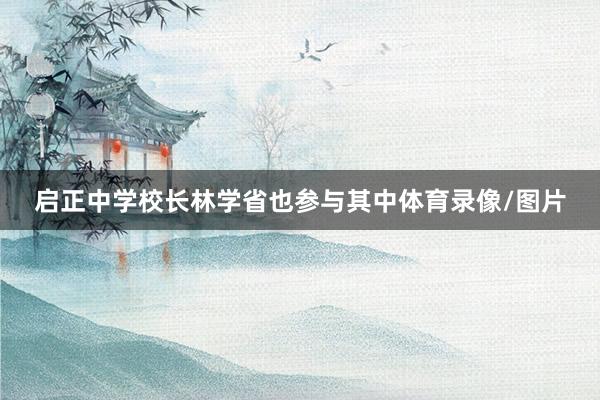 启正中学校长林学省也参与其中体育录像/图片