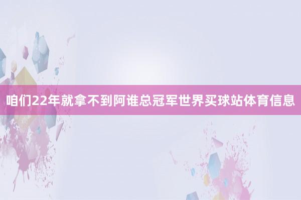 咱们22年就拿不到阿谁总冠军世界买球站体育信息