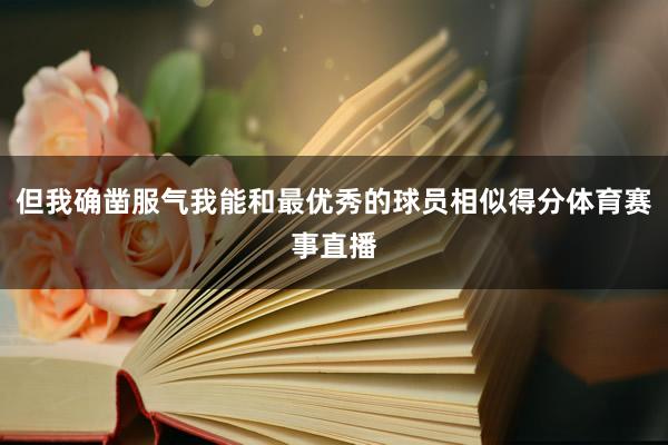 但我确凿服气我能和最优秀的球员相似得分体育赛事直播