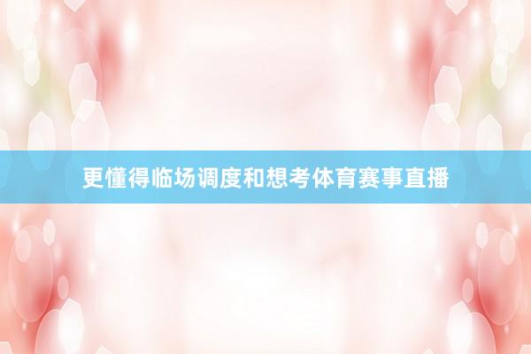 更懂得临场调度和想考体育赛事直播