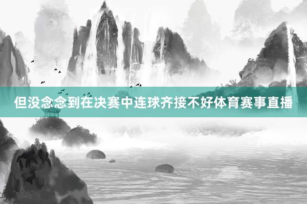 但没念念到在决赛中连球齐接不好体育赛事直播