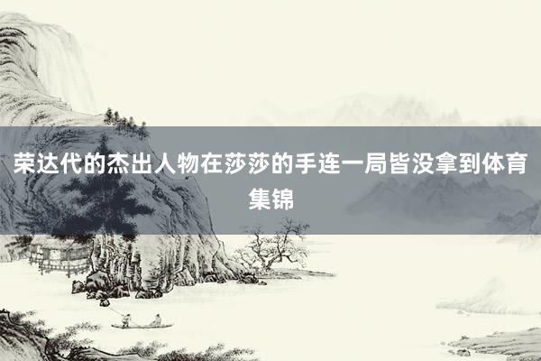 荣达代的杰出人物在莎莎的手连一局皆没拿到体育集锦