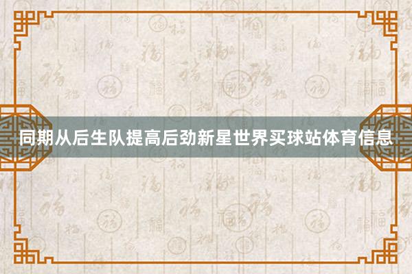同期从后生队提高后劲新星世界买球站体育信息