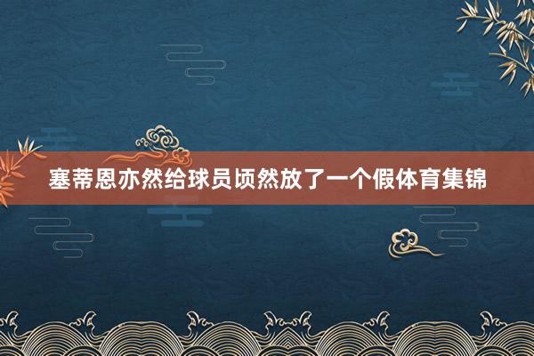 塞蒂恩亦然给球员顷然放了一个假体育集锦