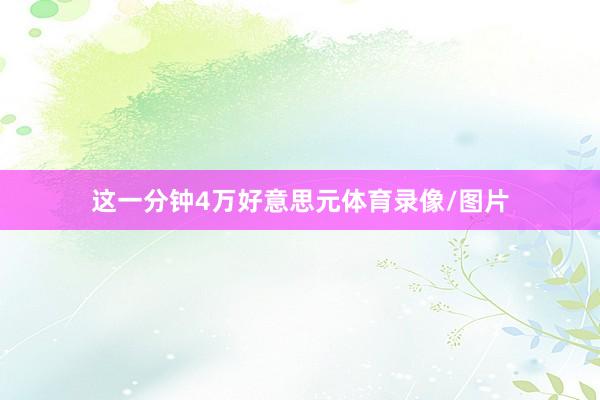这一分钟4万好意思元体育录像/图片