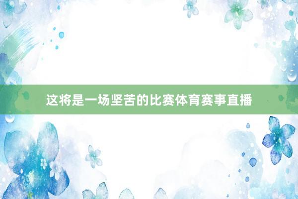这将是一场坚苦的比赛体育赛事直播