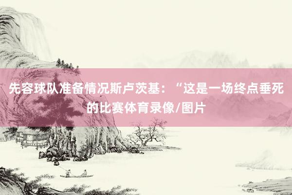 先容球队准备情况斯卢茨基：“这是一场终点垂死的比赛体育录像/图片