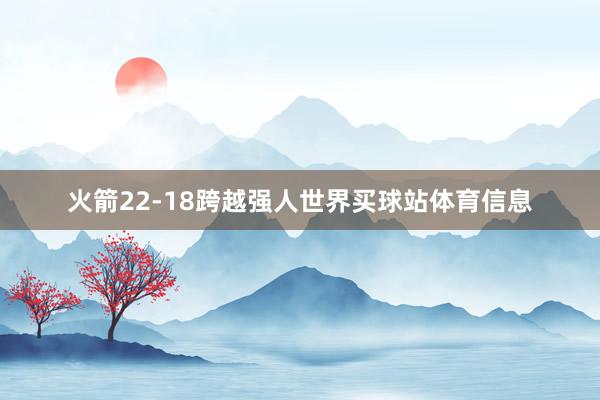 火箭22-18跨越强人世界买球站体育信息