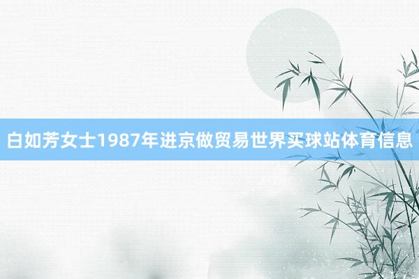 白如芳女士1987年进京做贸易世界买球站体育信息