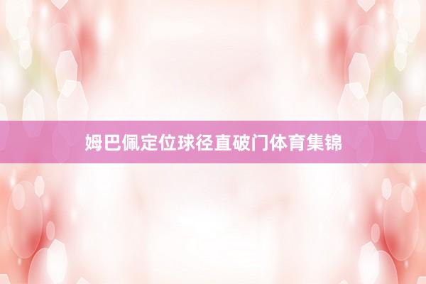 姆巴佩定位球径直破门体育集锦