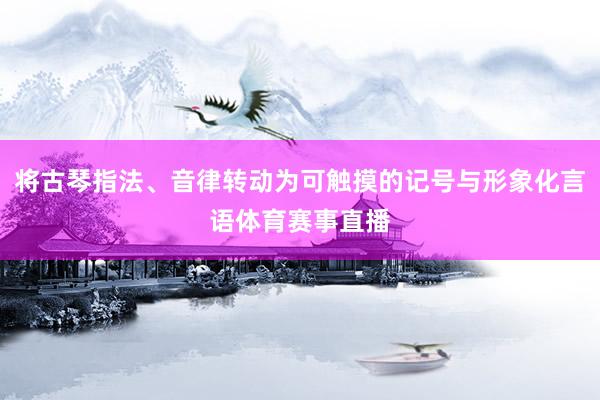 将古琴指法、音律转动为可触摸的记号与形象化言语体育赛事直播
