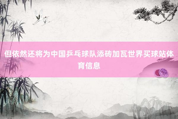 但依然还将为中国乒乓球队添砖加瓦世界买球站体育信息