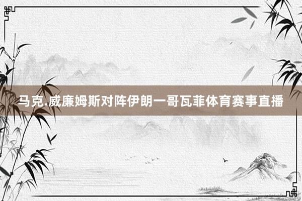 马克.威廉姆斯对阵伊朗一哥瓦菲体育赛事直播