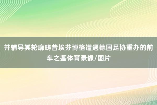 并辅导其轮廓畴昔埃芬博格遭遇德国足协重办的前车之鉴体育录像/图片