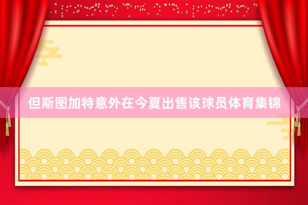 但斯图加特意外在今夏出售该球员体育集锦