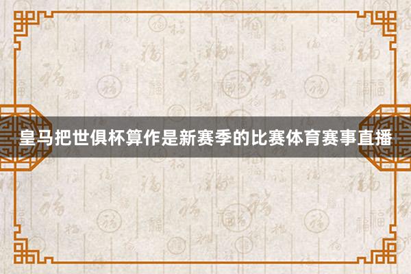 皇马把世俱杯算作是新赛季的比赛体育赛事直播