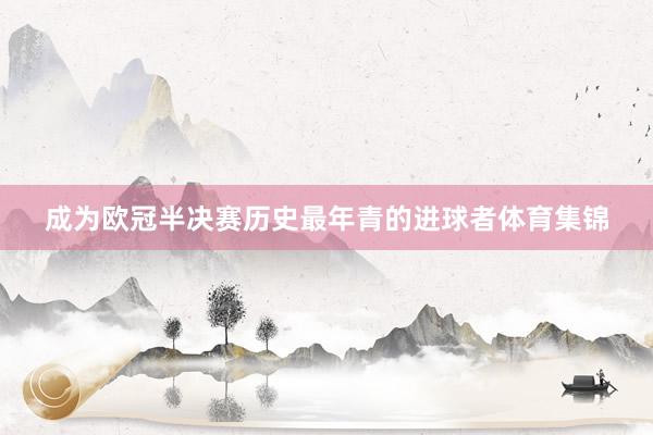 成为欧冠半决赛历史最年青的进球者体育集锦