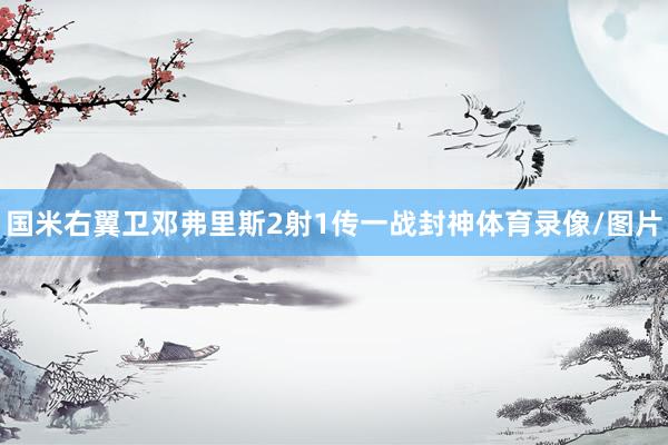 国米右翼卫邓弗里斯2射1传一战封神体育录像/图片