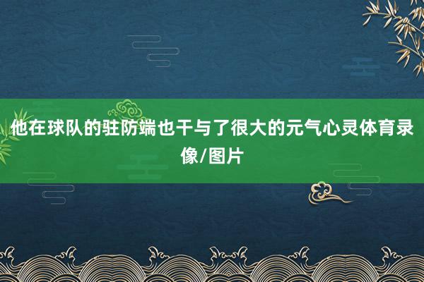 他在球队的驻防端也干与了很大的元气心灵体育录像/图片