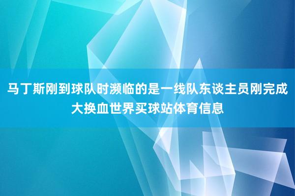 马丁斯刚到球队时濒临的是一线队东谈主员刚完成大换血世界买球站体育信息