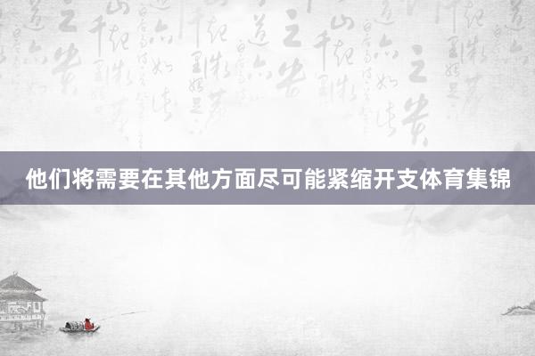 他们将需要在其他方面尽可能紧缩开支体育集锦