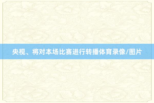 央视、将对本场比赛进行转播体育录像/图片