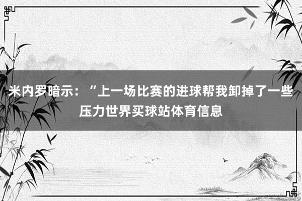 米内罗暗示：“上一场比赛的进球帮我卸掉了一些压力世界买球站体育信息