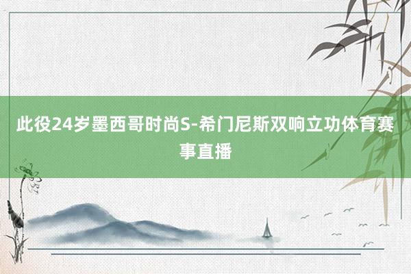 此役24岁墨西哥时尚S-希门尼斯双响立功体育赛事直播