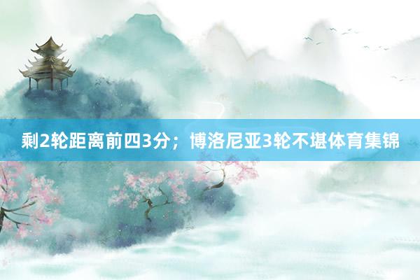 剩2轮距离前四3分；博洛尼亚3轮不堪体育集锦