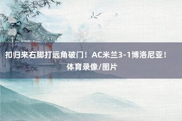 扣归来右脚打远角破门！AC米兰3-1博洛尼亚！    体育录像/图片