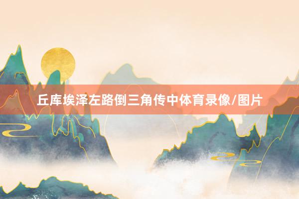 丘库埃泽左路倒三角传中体育录像/图片