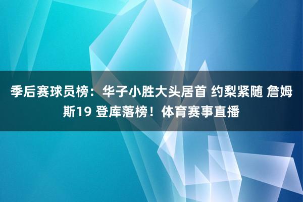 季后赛球员榜：华子小胜大头居首 约梨紧随 詹姆斯19 登库落榜！体育赛事直播