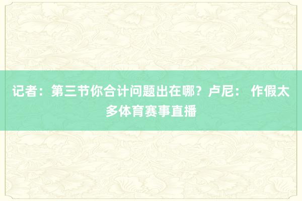 记者：第三节你合计问题出在哪？卢尼： 作假太多体育赛事直播