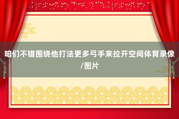 咱们不错围绕他打法更多弓手来拉开空间体育录像/图片