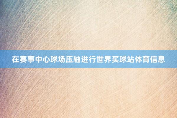 在赛事中心球场压轴进行世界买球站体育信息