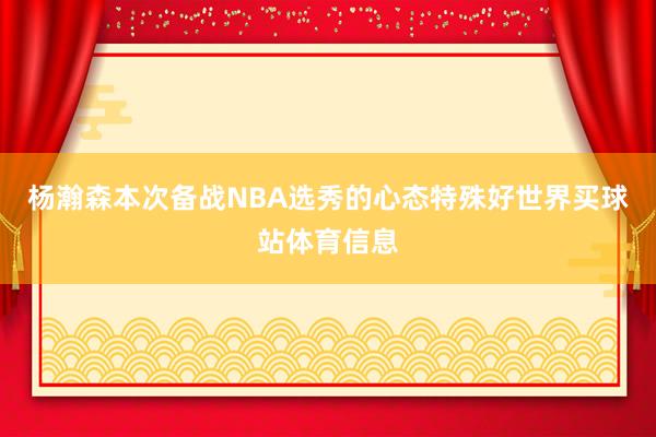 杨瀚森本次备战NBA选秀的心态特殊好世界买球站体育信息
