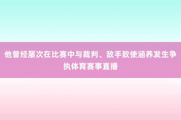 他曾经屡次在比赛中与裁判、敌手致使涵养发生争执体育赛事直播