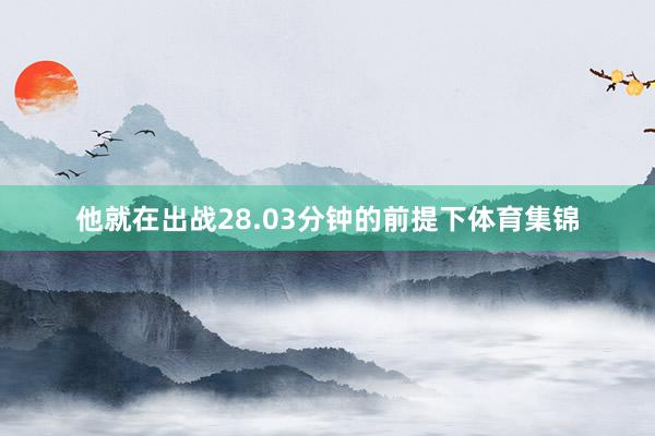 他就在出战28.03分钟的前提下体育集锦