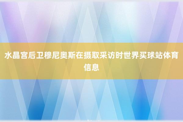 水晶宫后卫穆尼奥斯在摄取采访时世界买球站体育信息