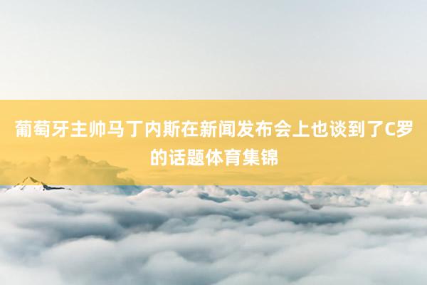 葡萄牙主帅马丁内斯在新闻发布会上也谈到了C罗的话题体育集锦
