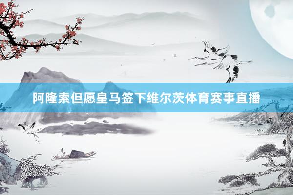 阿隆索但愿皇马签下维尔茨体育赛事直播