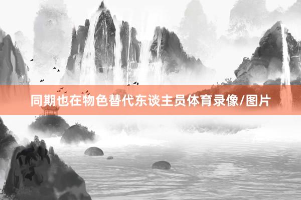 同期也在物色替代东谈主员体育录像/图片