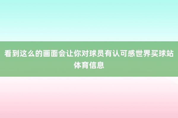 看到这么的画面会让你对球员有认可感世界买球站体育信息