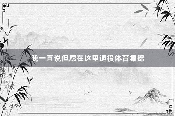 我一直说但愿在这里退役体育集锦