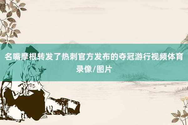 名嘴摩根转发了热刺官方发布的夺冠游行视频体育录像/图片